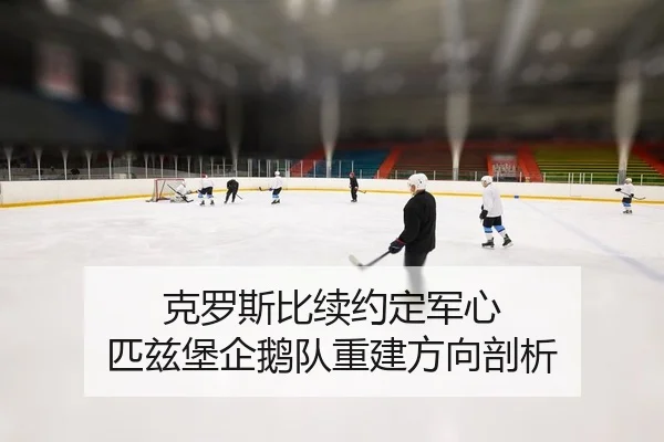 克罗斯比续约定军心 匹兹堡企鹅队重建方向剖析